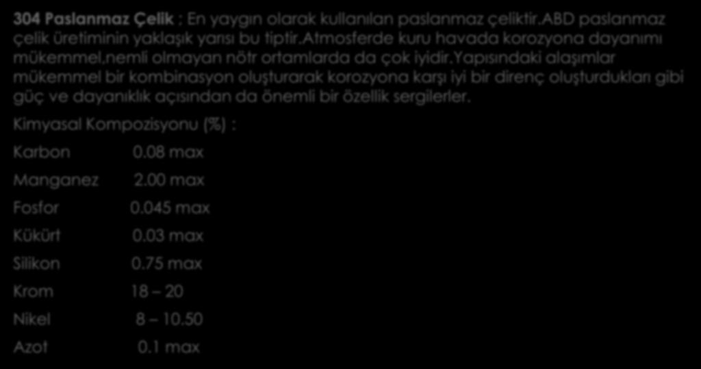 304 Paslanmaz Çelik ; En yaygın olarak kullanılan paslanmaz çeliktir.abd paslanmaz çelik üretiminin yaklaşık yarısı bu tiptir.