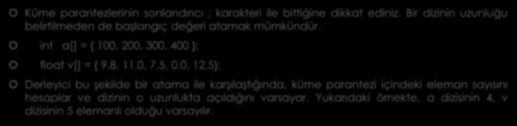 DİZİLERE BAŞLANGIÇ DEĞERİ VERME Küme parantezlerinin sonlandırıcı ; karakteri ile bittiğine dikkat ediniz. Bir dizinin uzunluğu belirtilmeden de başlangıç değeri atamak mümkündür.