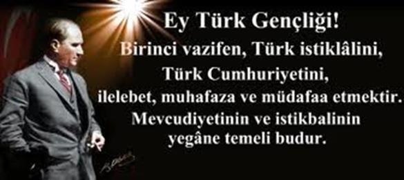 ATATÜRK ÜN GENÇLİĞE HİTABESİ Ey Türk gençliği! Birinci vazifen; Türk istiklalini, Türk cumhuriyetini, ilelebet muhafaza ve müdafaa etmektir. Mevcudiyetinin ve istikbalinin yegâne temeli budur.