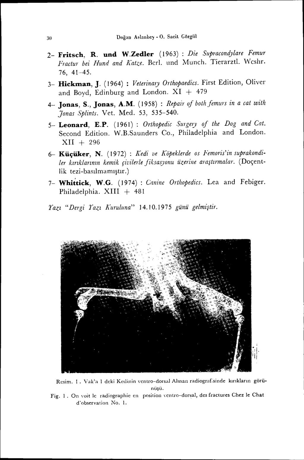 30 Doğan Aslanhey. O. Sacit Görgiil 2- Fritsch, R. und W.Zedler (1963) : Die Supracondylare Femur Fractur bei Hund and Katze. BerI. und Munch. Ticrarztl. \Vcshr. 76, 41--45. 3- Hickman, J.