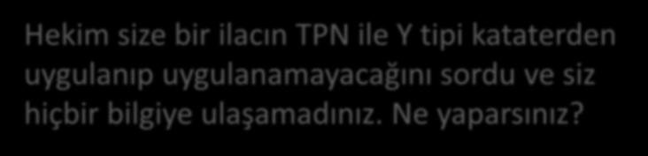 Hekim size bir ilacın TPN ile Y tipi kataterden uygulanıp uygulanamayacağını sordu ve siz hiçbir bilgiye ulaşamadınız. Ne yaparsınız? A.