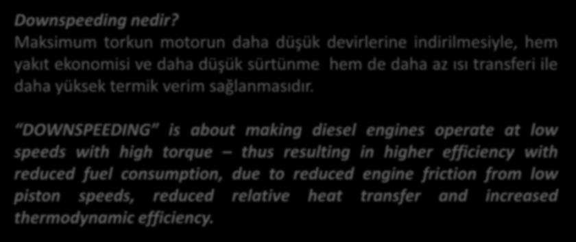 Downspeeding nedir? Maksimum torkun motorun daha düşük devirlerine indirilmesiyle, hem yakıt ekonomisi ve daha düşük sürtünme hem de daha az ısı transferi ile daha yüksek termik verim sağlanmasıdır.