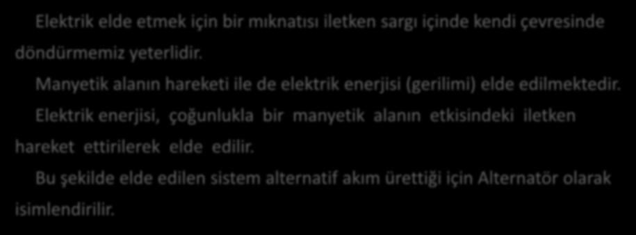 Alternatör Elektrik elde etmek için bir mıknatısı iletken sargı içinde kendi çevresinde döndürmemiz yeterlidir. Manyetik alanın hareketi ile de elektrik enerjisi (gerilimi) elde edilmektedir.