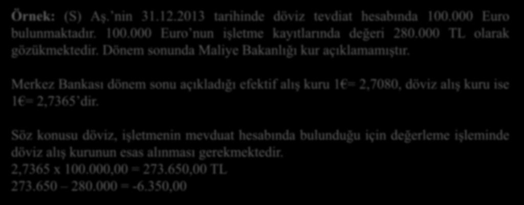 YABANCI PARALARIN DEĞERLEMESİ (3) Örnek: (S) Aş. nin 31.12.2013 tarihinde döviz tevdiat hesabında 100.000 Euro bulunmaktadır. 100.000 Euro nun işletme kayıtlarında değeri 280.
