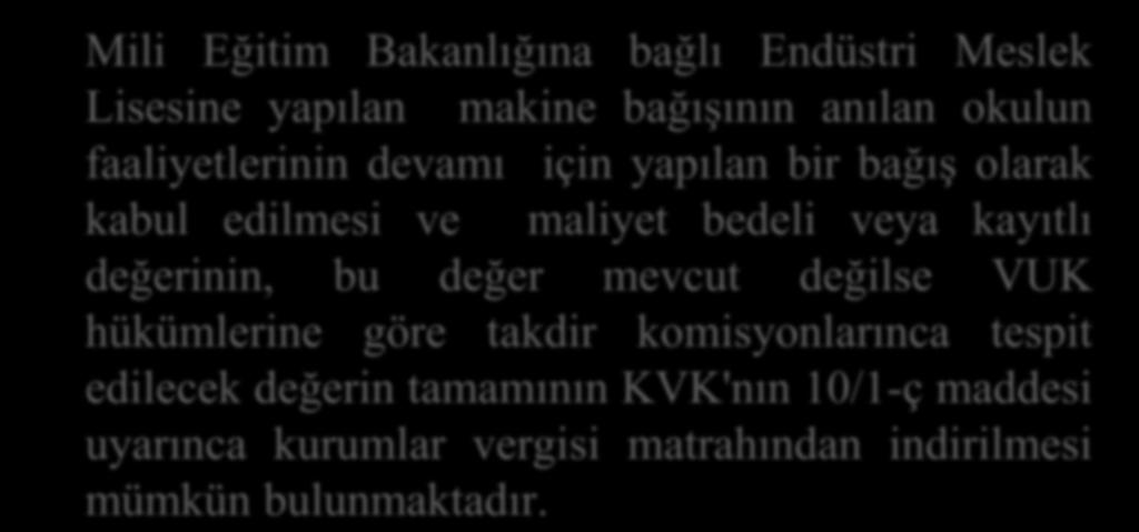 Mili Eğitim Bakanlığına bağlı Endüstri Meslek Lisesine yapılan makine bağışının anılan okulun faaliyetlerinin devamı için yapılan bir bağış olarak kabul edilmesi ve maliyet bedeli veya kayıtlı