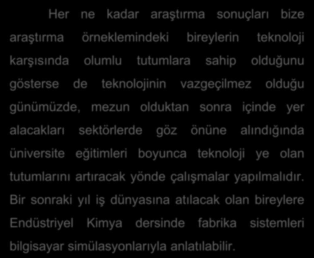 Her ne kadar araştırma sonuçları bize araştırma örneklemindeki bireylerin teknoloji karşısında olumlu tutumlara sahip olduğunu gösterse de teknolojinin vazgeçilmez olduğu günümüzde, mezun olduktan