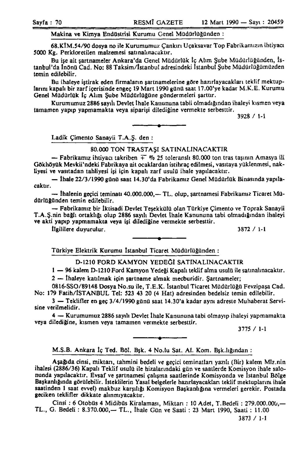 Sayfa : 70 RESMÎ GAZETE 12 Mart 1990 Sayı : 20459 Makina ve Kimya Endüstrisi Kurumu Genel Müdürlüğünden : 68.KİM.54/90 dosya no ile Kurumumuz Çankırı Uçaksavar Top Fabrikamızın ihtiyacı 5000 Kg.