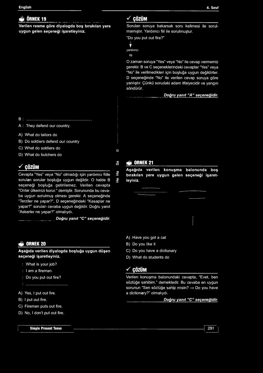 English 6. Sınıf S ÖRNEK 19 Verilen resme göre diyalogda boş bırakılan yere s ÇÖZÜM Sorulan soruya bakarsak soru kelimesi ile sorulmamıştır. Yardımcı fiil ile sorulmuştur. "Do you put out fire?