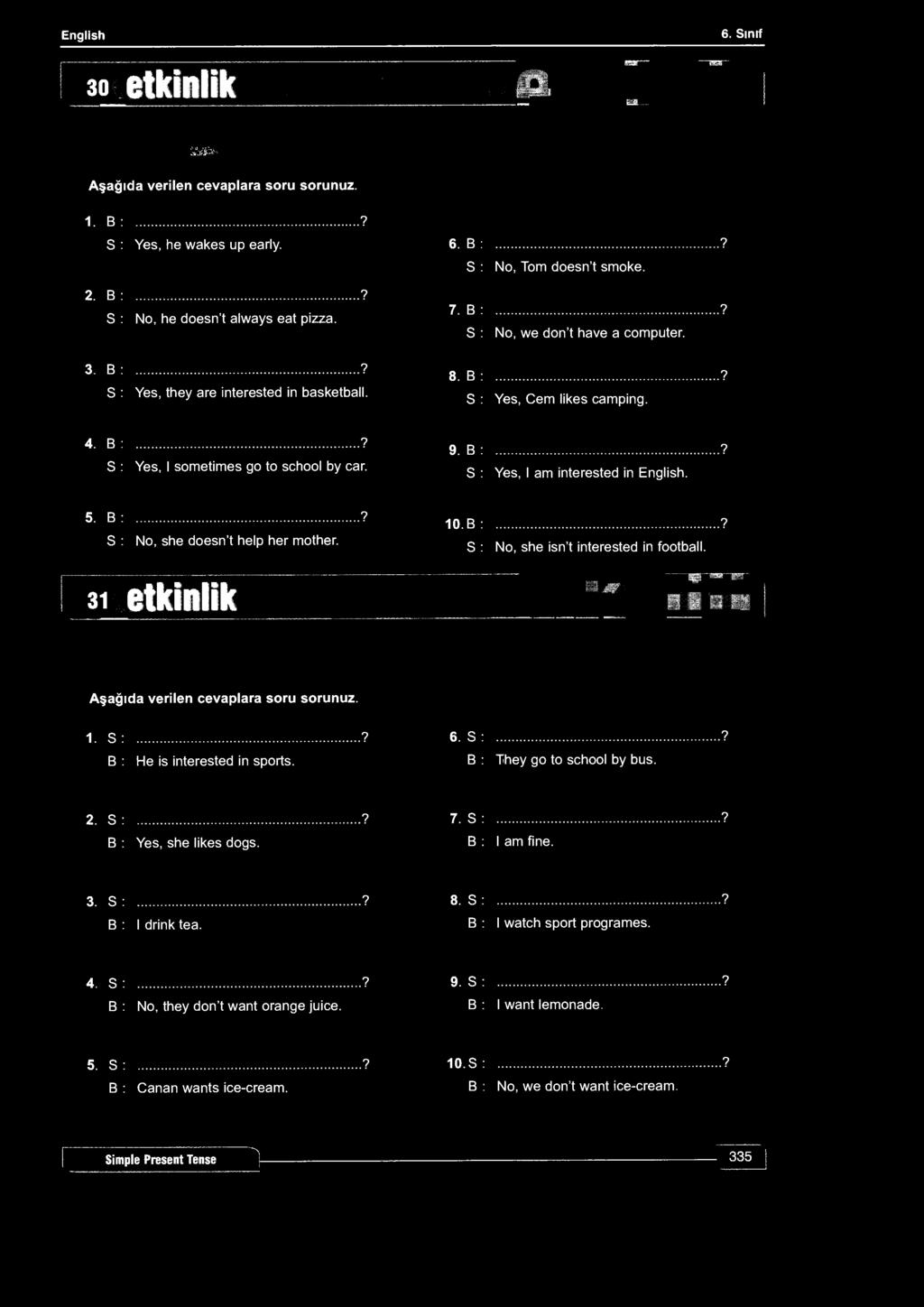 English 30 etkinlik * WM ta. imi.. 6. Sınıf P* Aşağıda verilen cevaplara soru sorunuz. 1. B :...? S : Yes, he wakes up early. 2. B :? S : No, he doesn't always eat pizza. 6. B :? S : No, Tom doesn't smoke.