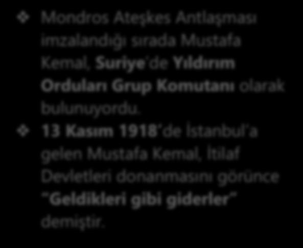 VE MĠLLĠ MÜCADELE BAġLIYOR-SAMSUN A ÇIKIġ Mondros Ateşkes Antlaşması imzalandığı sırada Mustafa Kemal, Suriye de Yıldırım Orduları Grup Komutanı olarak bulunuyordu.