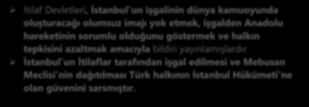 İşgalden hemen sonra bir bildiri yayınlanan İtilaf Devletleri; ĠĢgalin geçici olduğunu, Anadolu da karıģıklık devam ederse, Ġstanbul un Türklerden alınacağını, Herkesin saltanat makamı olan Ġstanbul