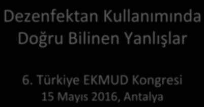 Dezenfektan Kullanımında Doğru Bilinen lar 6. Türkiye EKMUD Kongresi 15 Mayıs 2016, Antalya Doç. Dr.