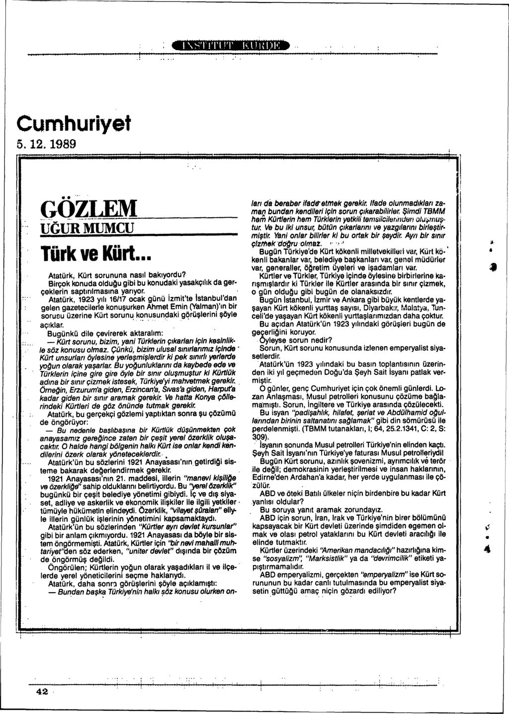 Cumhuriyet 5.12.1989 GÖZLEM G-~ UGURMUMCU ' ~. Türk ve Kürt. Atatürk, Kürt sorununa nasll baklyordu? Birçok konuda olduqu gibi bu konudaki yasakçlhk da gerçeklerin saptlnlmaslna yanyor.