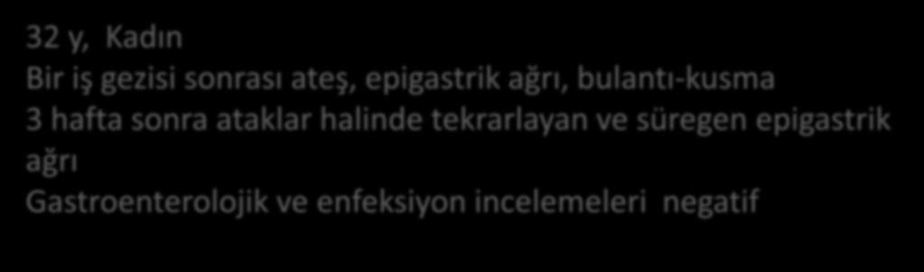 Olgu-3 32 y, Kadın Bir iş gezisi sonrası ateş, epigastrik ağrı, bulantı-kusma 3 hafta sonra