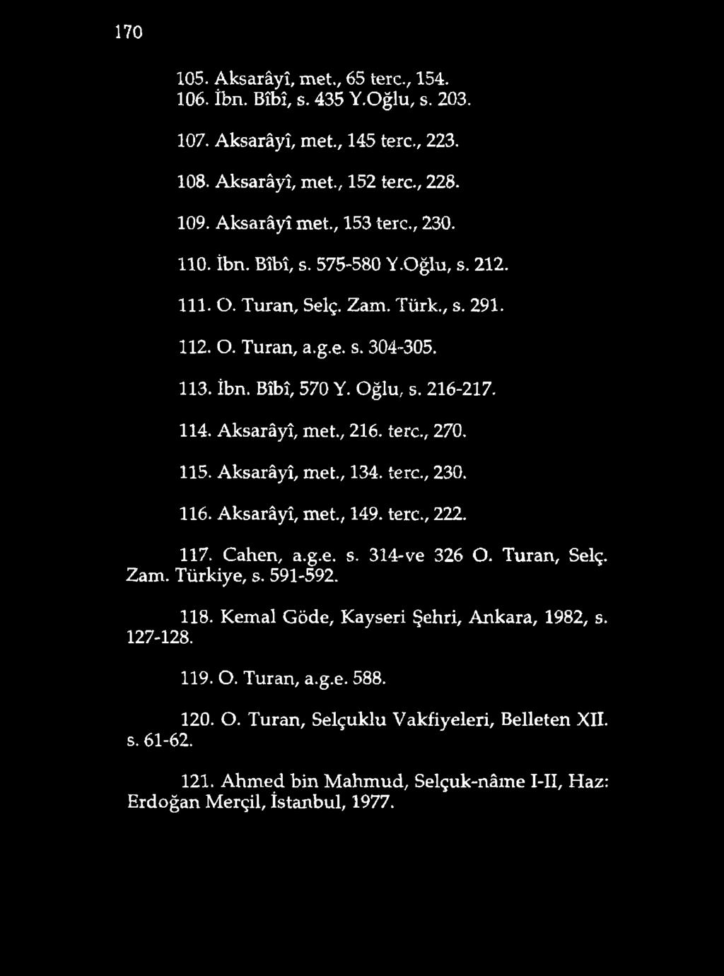 170 105. Aksarâyî, met., 65 tere., 154. 106. îbn. Bîbî, s. 435 Y.Oğlu, s. 203. 107. Aksarâyî, met., 145 tere., 223. 108. Aksarâyî, met., 152 tere., 228. 109. Aksarâyî met., 153 tere., 230. 110. İbn.