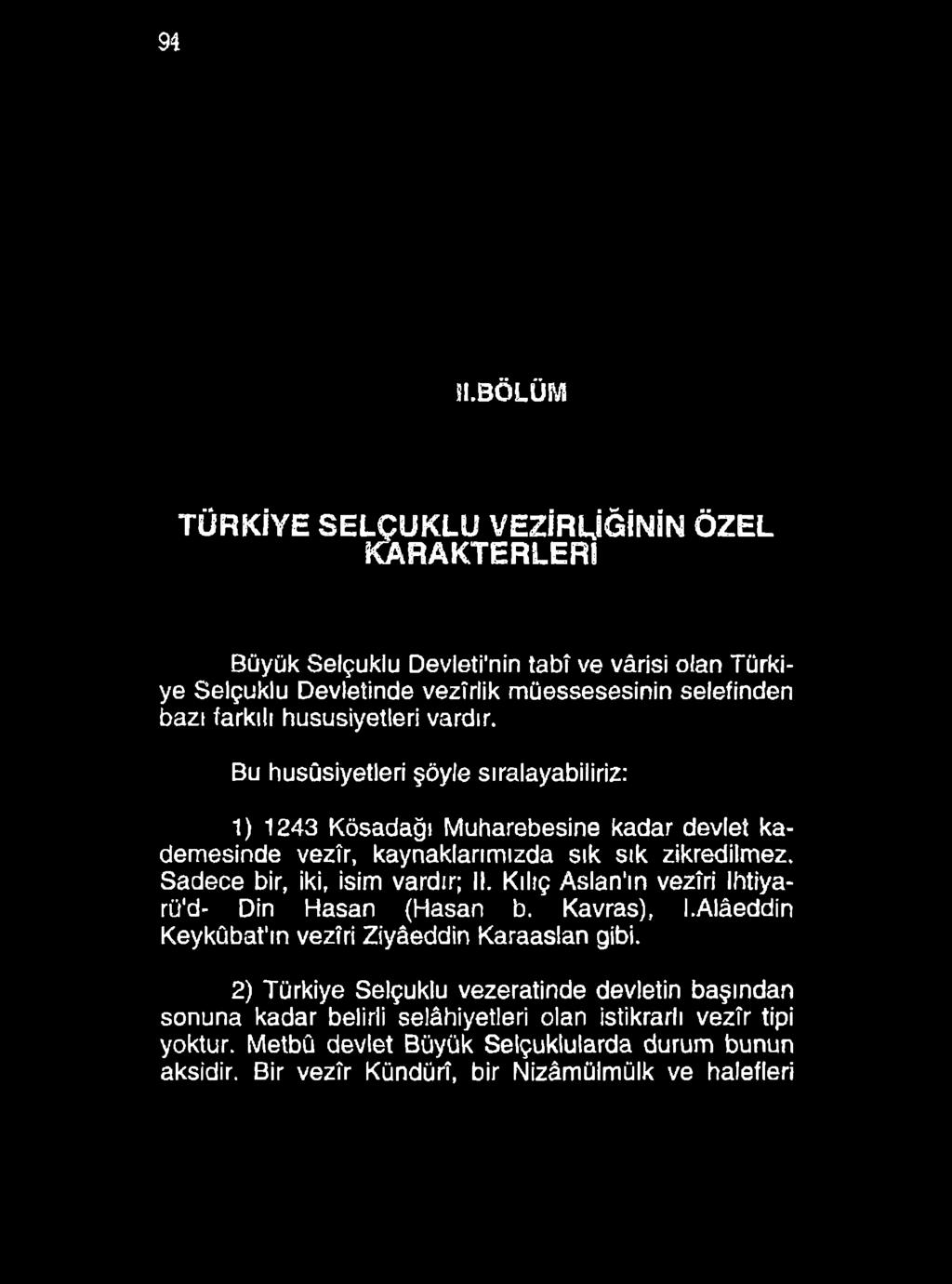 94!l.BÖLÜM TÜRKİYE SELÇUKLU VEZİRLİĞİNİN ÖZEL KARAKTERLERİ Büyük Selçuklu Devleti'nin tabî ve vârisi olan Türkiye Selçuklu Devletinde vezîrlik müessesesinin selefinden bazı farkılı hususiyetleri