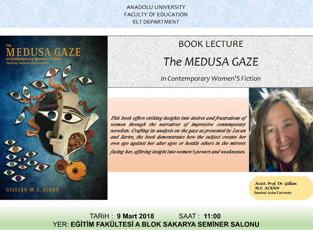 Haberler KİTAP TANITIMI Dr. Öğr. Üyesi Gillian ALBAN İngiliz Dili ve Edebiyatı Bölümü Öğretim Üyesi Dr. Öğr. Üyesi Gillian Alban, "The Medusa Gaze in Contemporary Women's Fiction" adlı kitabının tanıtımını 9 Mart 2018 tarihinde Eskişehir Anadolu Üniversitesi'nde yapmıştır.