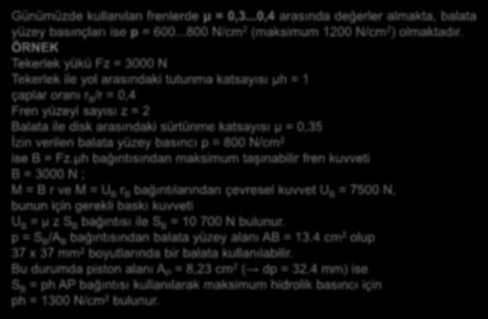 Günümüzde kullanılan frenlerde μ = 0,3...0,4 arasında değerler almakta, balata yüzey basınçları ise p = 600...800 N/cm 2 (maksimum 1200 N/cm 2 ) olmaktadır.