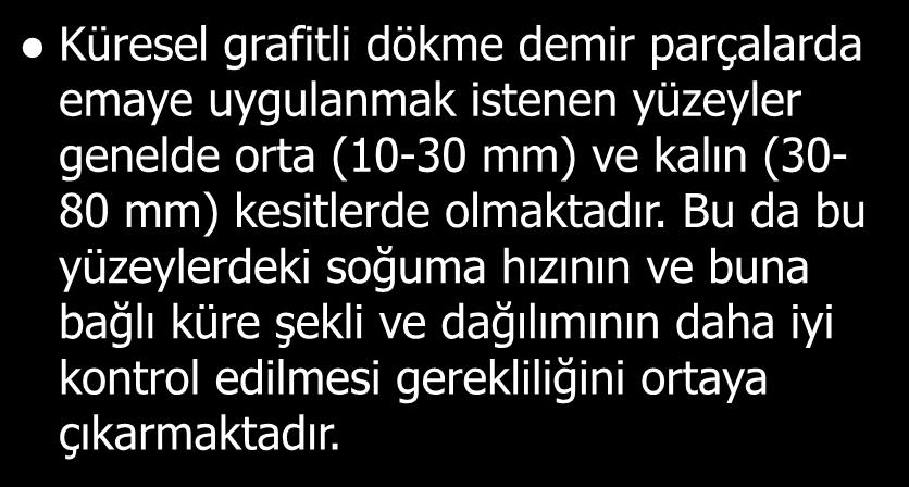 Küresel grafitli dökme demir parçalarda emaye uygulanmak istenen yüzeyler genelde orta (10-30 mm) ve kalın (30-80 mm) kesitlerde olmaktadır.