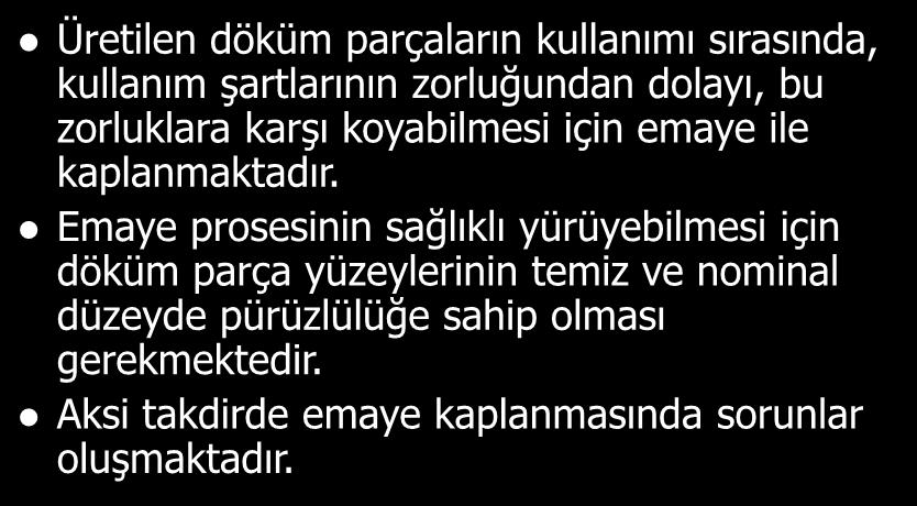 NEDEN EMAYE? Üretilen döküm parçaların kullanımı sırasında, kullanım şartlarının zorluğundan dolayı, bu zorluklara karşı koyabilmesi için emaye ile kaplanmaktadır.