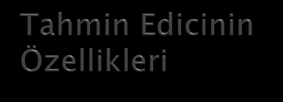 Yansızlık (Sapmasızlık): Tahmin edicinin beklenen değerinin tahmin edilen parametre ile aynı olmasıdır E θ = θ Etkinlik: Tahmin edicinin varyansının az olmasıdır.